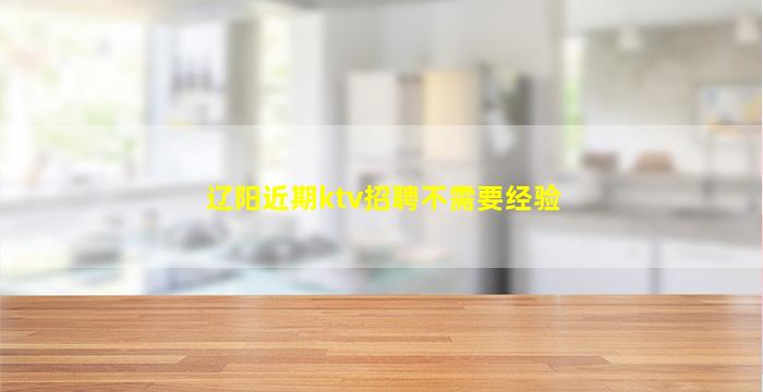辽阳近期ktv招聘不需要经验